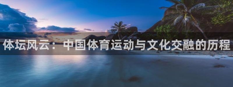 必发官方正版app集团：体坛风云：中国体育运动与文化