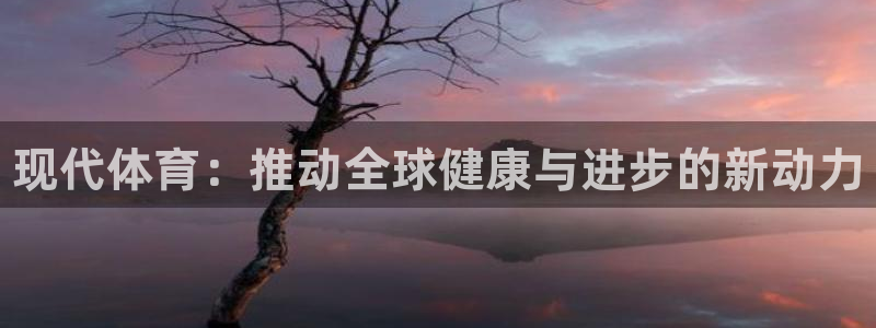必发官网下载招商：现代体育：推动全球健康与进步的新动