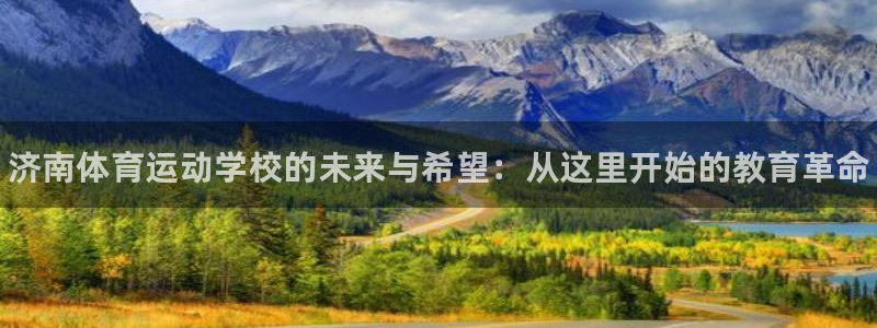 必发官方集团官网：济南体育运动学校的未来与希望：从这