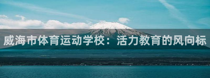 必发官方正版app娱乐网站：威海市体育运动学校：活力教育的风