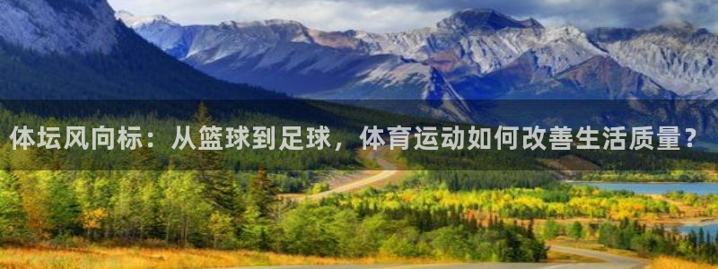 必发官方正版app娱乐代理怎么样：体坛风向标：从篮球到足球，