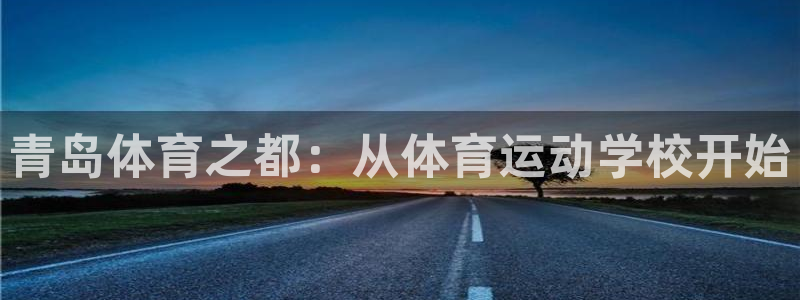 必发官网下载平台注册流程图：青岛体育之都：从体育运动学校开始