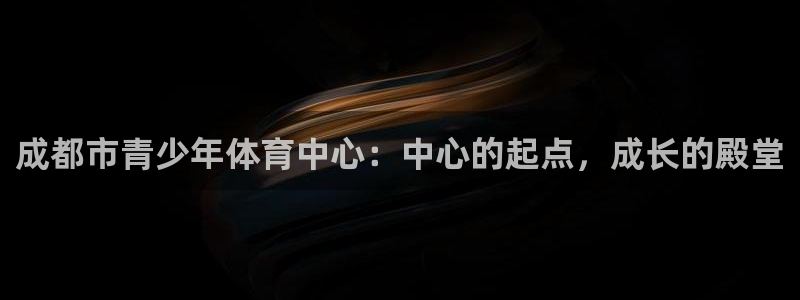 必发官方正版app科技：成都市青少年体育中心：中心的
