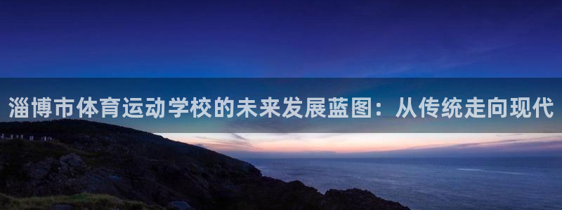 必发官方正版app娱乐：淄博市体育运动学校的未来发展蓝图：从