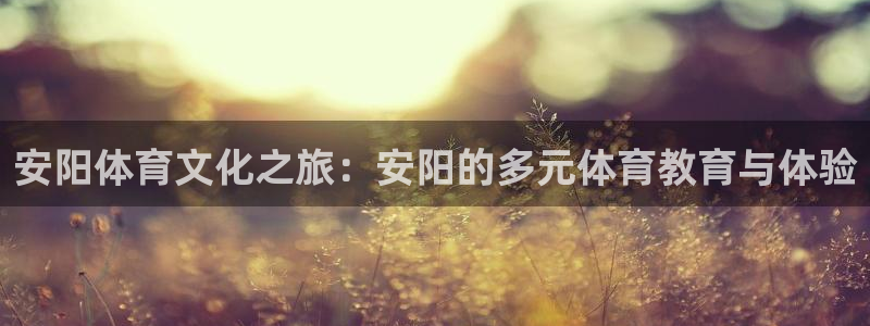 必发官网下载招商电话号码是多少啊：安阳体育文化之旅：安阳的多