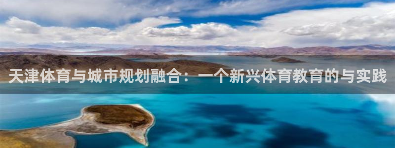 必发官网下载招商电话地址是多少：天津体育与城市规划融合：一个