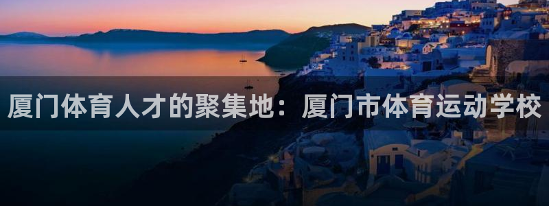 必发官网下载平台注册流程图：厦门体育人才的聚集地：厦门市体育