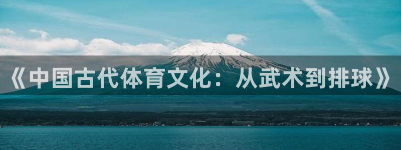 必发官网下载软件：《中国古代体育文化：从武术到排球》
