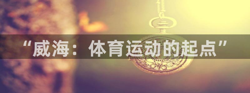 海南必发官网下载：“威海：体育运动的起点”